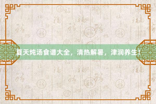 夏天炖汤食谱大全，清热解暑，津润养生！