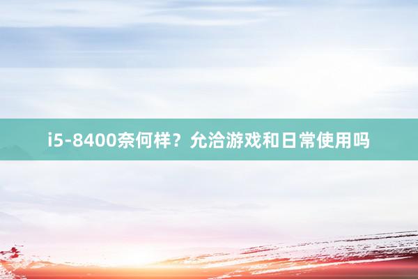 i5-8400奈何样？允洽游戏和日常使用吗