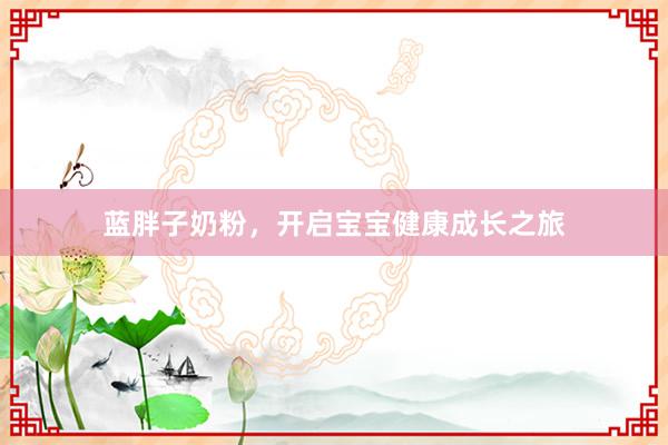 蓝胖子奶粉，开启宝宝健康成长之旅