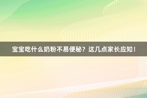宝宝吃什么奶粉不易便秘？这几点家长应知！