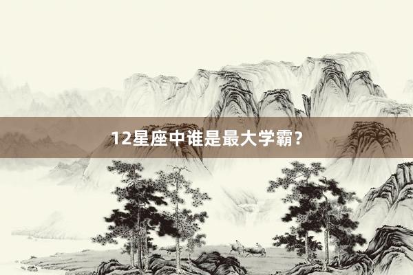 12星座中谁是最大学霸？
