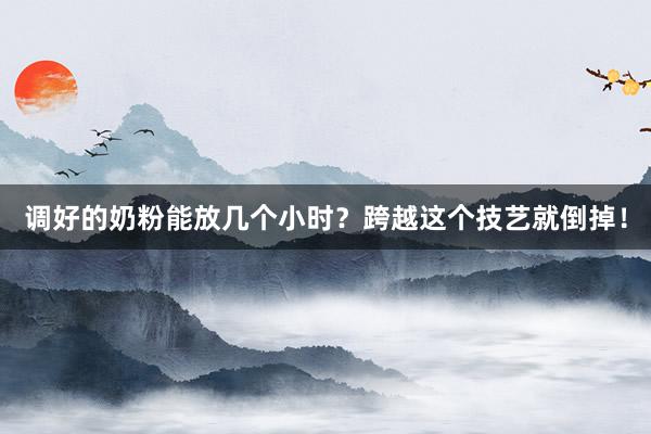 调好的奶粉能放几个小时？跨越这个技艺就倒掉！