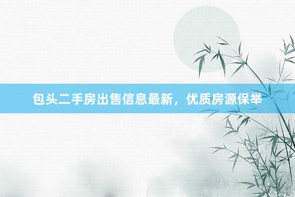包头二手房出售信息最新，优质房源保举