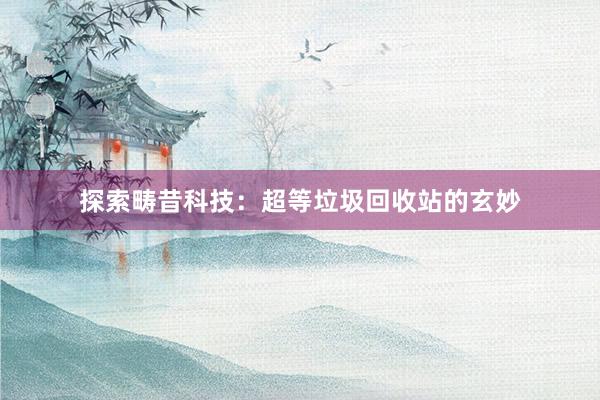 探索畴昔科技：超等垃圾回收站的玄妙