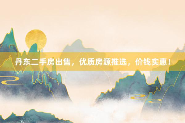 丹东二手房出售，优质房源推选，价钱实惠！