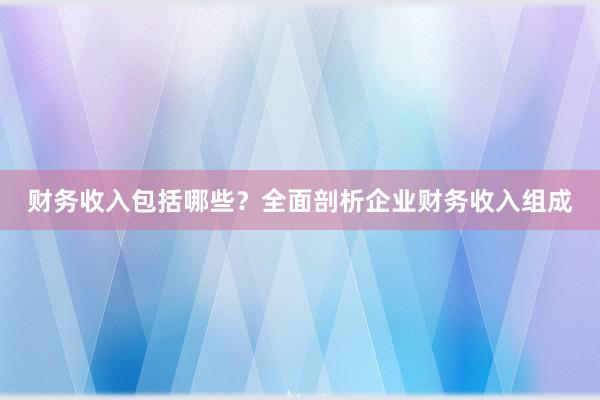 财务收入包括哪些？全面剖析企业财务收入组成