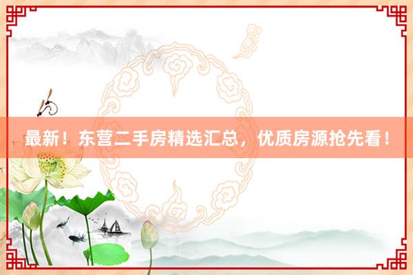 最新！东营二手房精选汇总，优质房源抢先看！