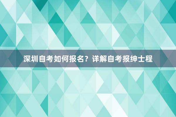 深圳自考如何报名？详解自考报绅士程