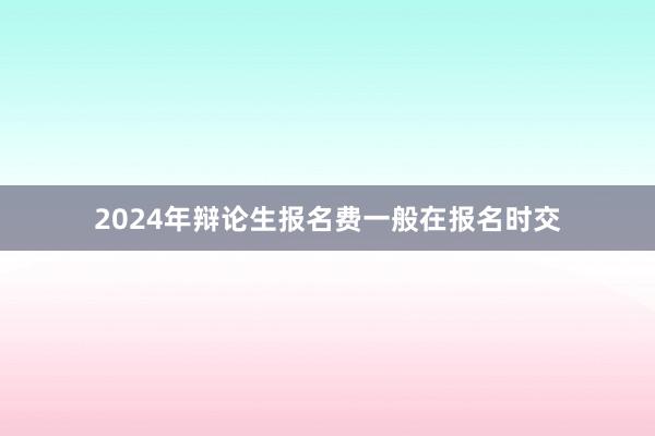 2024年辩论生报名费一般在报名时交