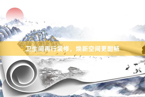 卫生间再行装修，焕新空间更酣畅