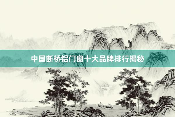 中国断桥铝门窗十大品牌排行揭秘
