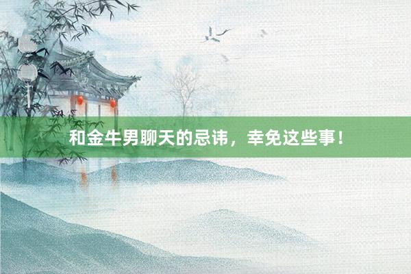 和金牛男聊天的忌讳，幸免这些事！