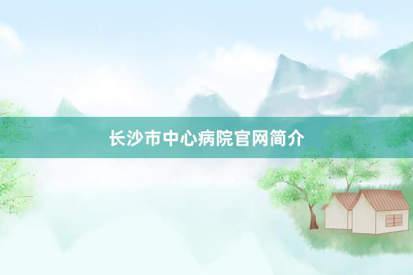 长沙市中心病院官网简介