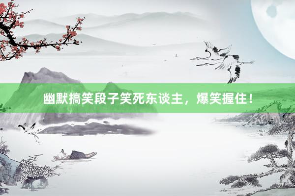 幽默搞笑段子笑死东谈主，爆笑握住！