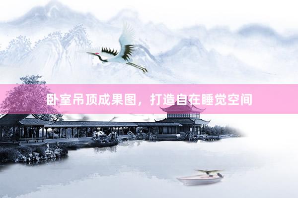 卧室吊顶成果图，打造自在睡觉空间